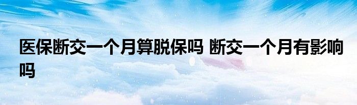 医保断交一个月算脱保吗 断交一个月有影响吗