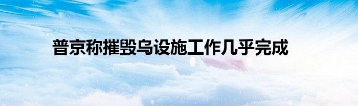 普京称摧毁乌设施工作几乎完成
