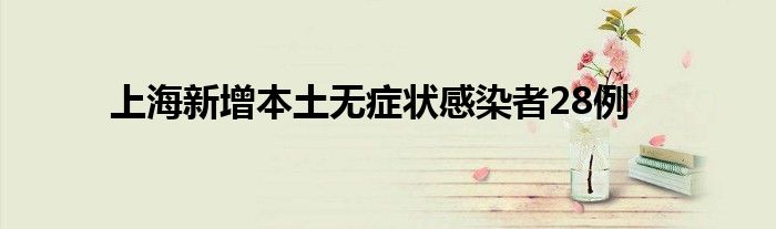 上海新增本土无症状感染者28例