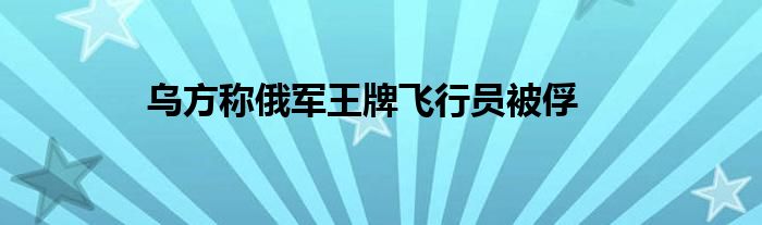 乌方称俄军王牌飞行员被俘