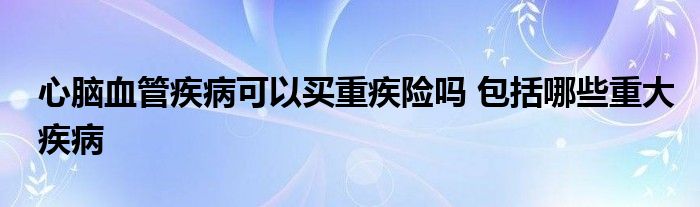 心脑血管疾病可以买重疾险吗 包括哪些重大疾病