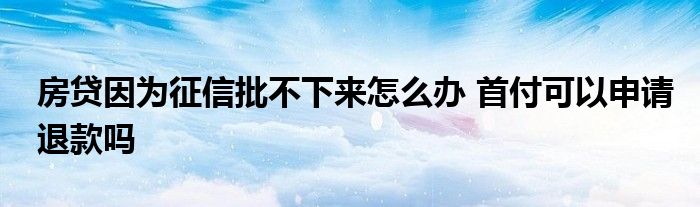 房贷因为征信批不下来怎么办 首付可以申请退款吗