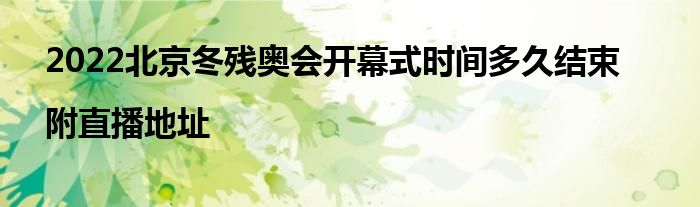 2022北京冬残奥会开幕式时间多久结束|附直播地址