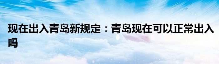 现在出入青岛新规定：青岛现在可以正常出入吗