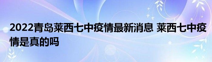 2022青岛莱西七中疫情最新消息 莱西七中疫情是真的吗