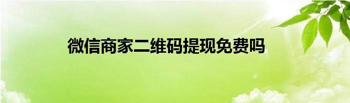微信商家二维码提现免费吗