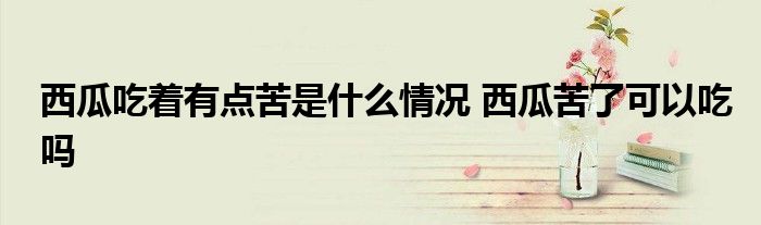 西瓜吃着有点苦是什么情况 西瓜苦了可以吃吗