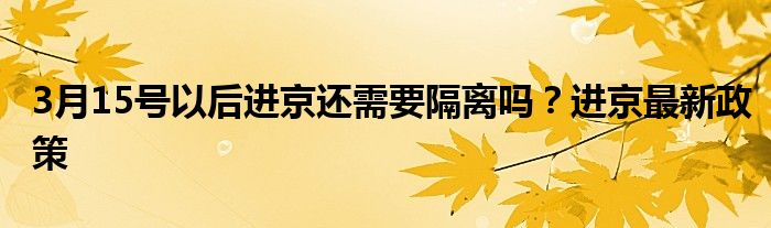 3月15号以后进京还需要隔离吗？进京最新政策