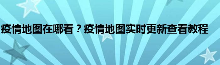 疫情地图在哪看？疫情地图实时更新查看教程