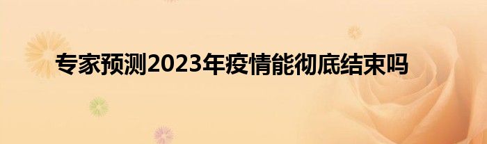 专家预测2023年疫情能彻底结束吗