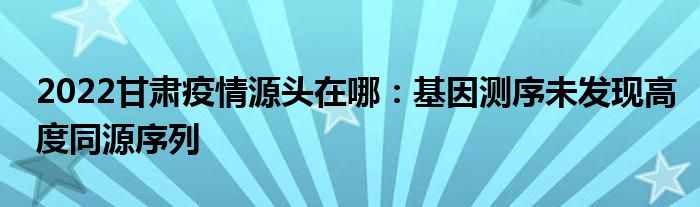 2022甘肃疫情源头在哪：基因测序未发现高度同源序列