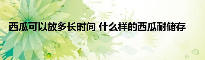西瓜可以放多长时间 什么样的西瓜耐储存
