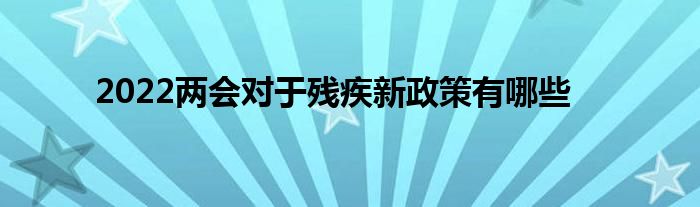 2022两会对于残疾新政策有哪些