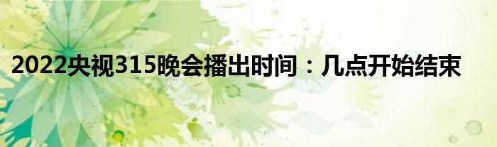 2022央视315晚会播出时间：几点开始结束