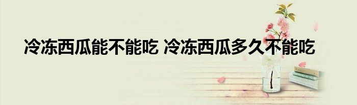 冷冻西瓜能不能吃 冷冻西瓜多久不能吃