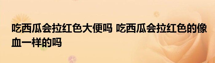 吃西瓜会拉红色大便吗 吃西瓜会拉红色的像血一样的吗