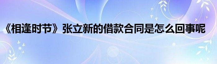 《相逢时节》张立新的借款合同是怎么回事呢