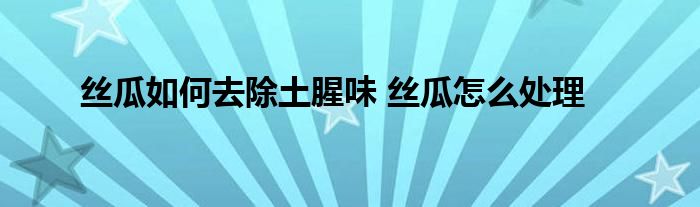 丝瓜如何去除土腥味 丝瓜怎么处理
