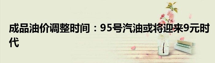 成品油价调整时间:95号汽油或将迎来9元时代