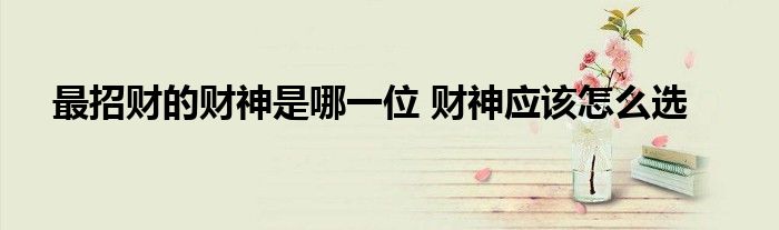 最招财的财神是哪一位 财神应该怎么选