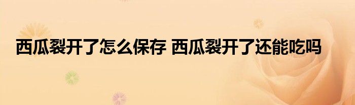 西瓜裂开了怎么保存 西瓜裂开了还能吃吗