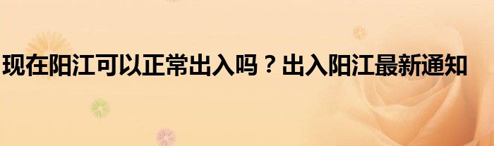 现在阳江可以正常出入吗？出入阳江最新通知