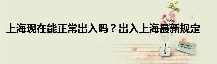 上海现在能正常出入吗？出入上海最新规定