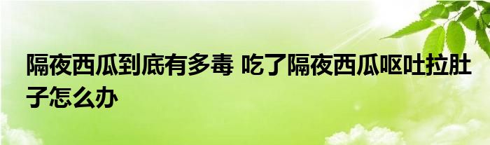 隔夜西瓜到底有多毒 吃了隔夜西瓜呕吐拉肚子怎么办