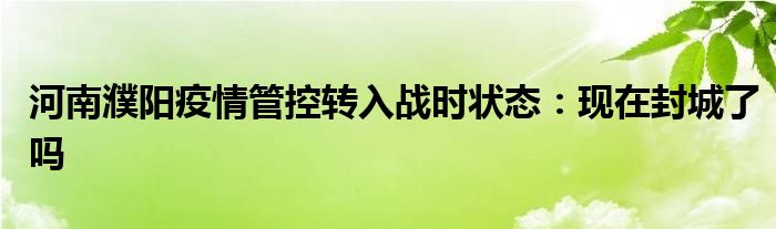 河南濮阳疫情管控转入战时状态：现在封城了吗