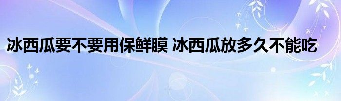 冰西瓜要不要用保鲜膜 冰西瓜放多久不能吃