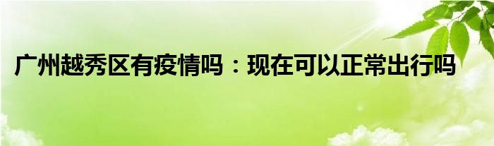 广州越秀区有疫情吗：现在可以正常出行吗
