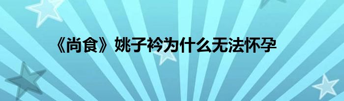《尚食》姚子衿为什么无法怀孕