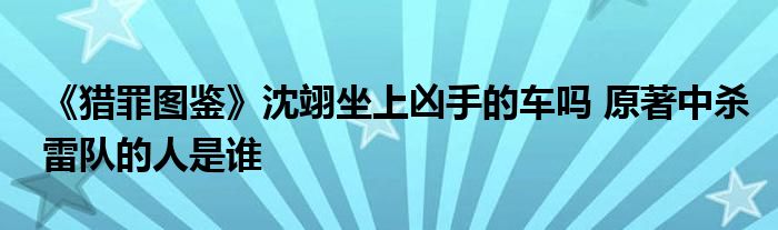 《猎罪图鉴》沈翊坐上凶手的车吗 原著中杀雷队的人是谁
