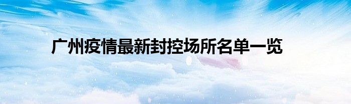 广州疫情最新封控场所名单一览