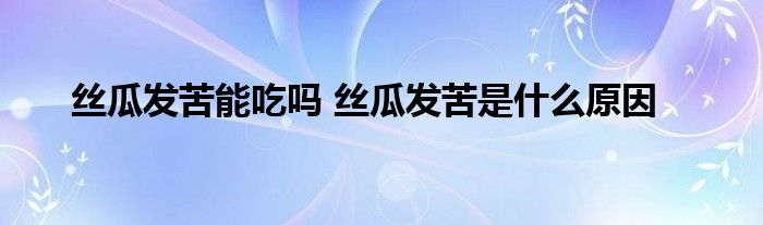 丝瓜发苦能吃吗 丝瓜发苦是什么原因