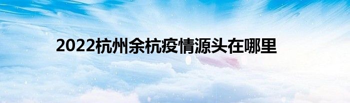 2022杭州余杭疫情源头在哪里