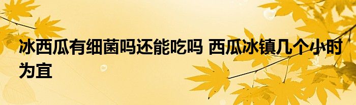 冰西瓜有细菌吗还能吃吗 西瓜冰镇几个小时为宜