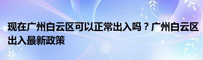 现在广州白云区可以正常出入吗？广州白云区出入最新政策