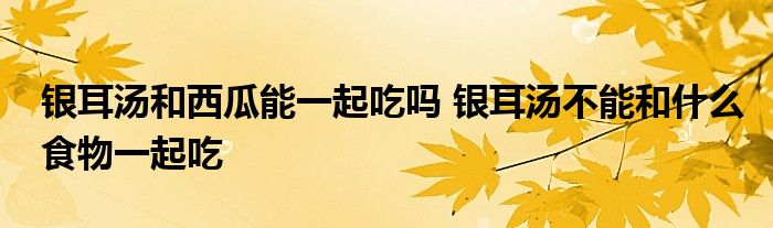 银耳汤和西瓜能一起吃吗 银耳汤不能和什么食物一起吃