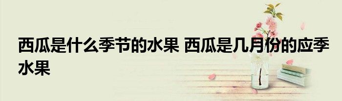 西瓜是什么季节的水果 西瓜是几月份的应季水果