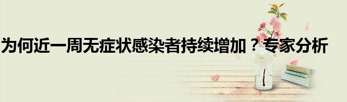 为何近一周无症状感染者持续增加？专家分析