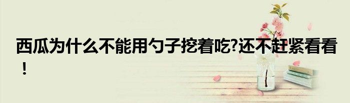 西瓜为什么不能用勺子挖着吃?还不赶紧看看！