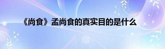 《尚食》孟尚食的真实目的是什么