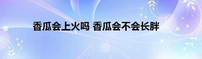 香瓜会上火吗 香瓜会不会长胖