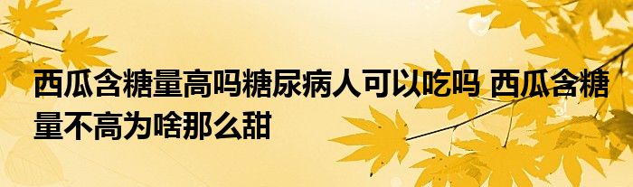 西瓜含糖量高吗糖尿病人可以吃吗 西瓜含糖量不高为啥那么甜