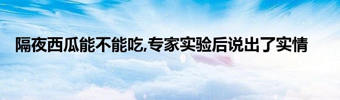 隔夜西瓜能不能吃,专家实验后说出了实情