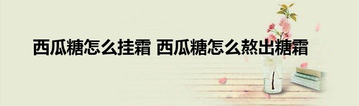 西瓜糖怎么挂霜 西瓜糖怎么熬出糖霜
