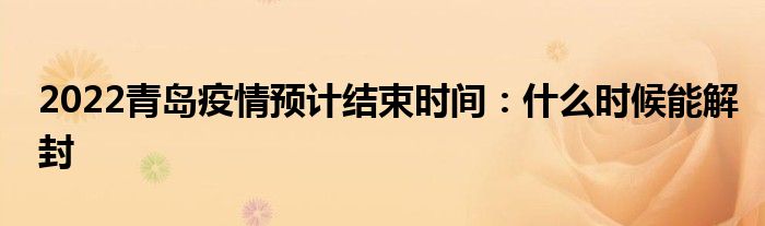 2022青岛疫情预计结束时间：什么时候能解封