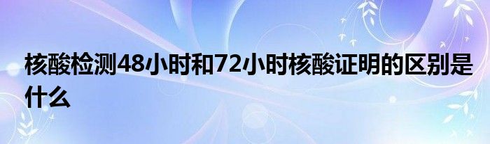 核酸检测48小时和72小时核酸证明的区别是什么