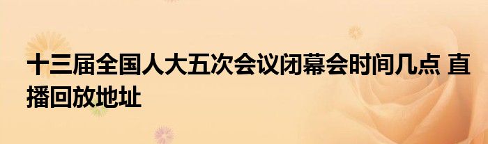 十三届全国人大五次会议闭幕会时间几点 直播回放地址